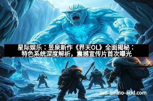 星际娱乐：昱泉新作《界天OL》全面揭秘：特色系统深度解析，震撼宣传片首次曝光