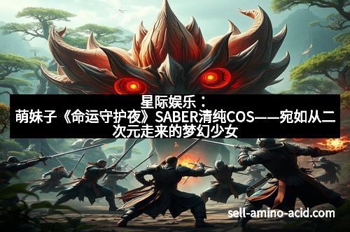 星际娱乐：萌妹子《命运守护夜》SABER清纯COS——宛如从二次元走来的梦幻少女